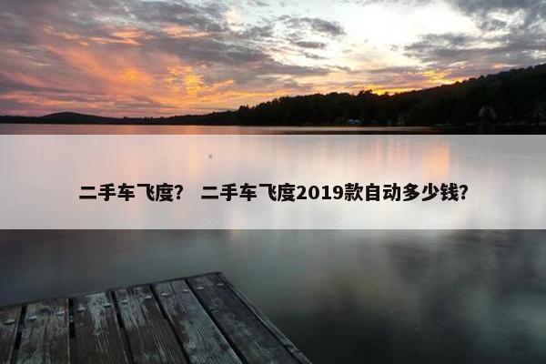 二手车飞度？ 二手车飞度2019款自动多少钱？