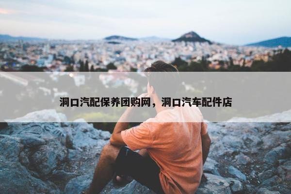 洞口汽配保养团购网，洞口汽车配件店