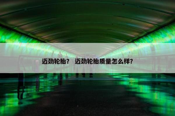 迈劲轮胎？ 迈劲轮胎质量怎么样？