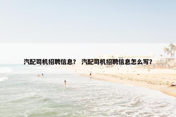 汽配司机招聘信息？ 汽配司机招聘信息怎么写？