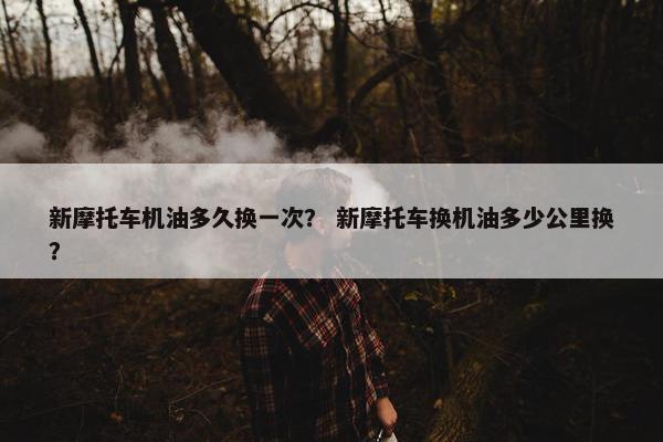 新摩托车机油多久换一次？ 新摩托车换机油多少公里换？