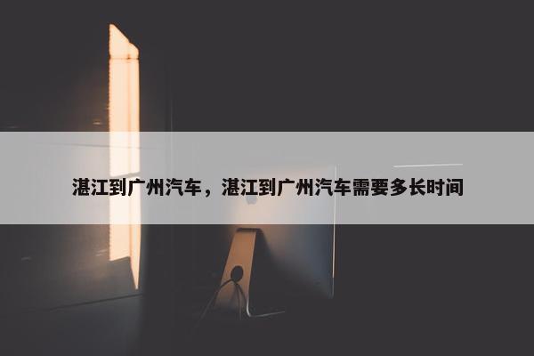 湛江到广州汽车，湛江到广州汽车需要多长时间