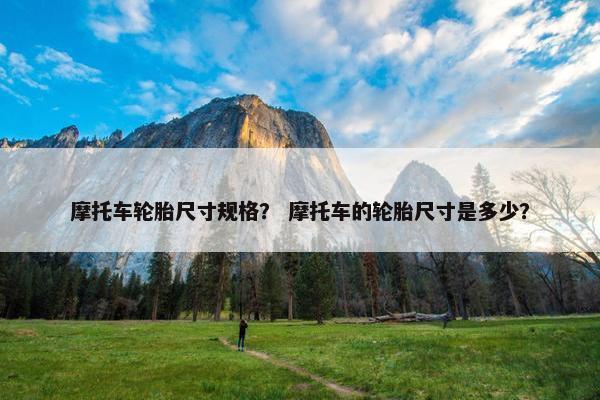 摩托车轮胎尺寸规格？ 摩托车的轮胎尺寸是多少？