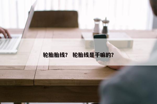 轮胎胎线？ 轮胎线是干嘛的？