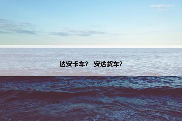 达安卡车？ 安达货车？
