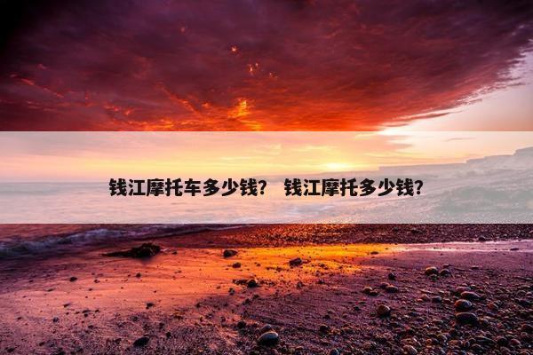 钱江摩托车多少钱？ 钱江摩托多少钱？