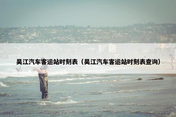 吴江汽车客运站时刻表（吴江汽车客运站时刻表查询）