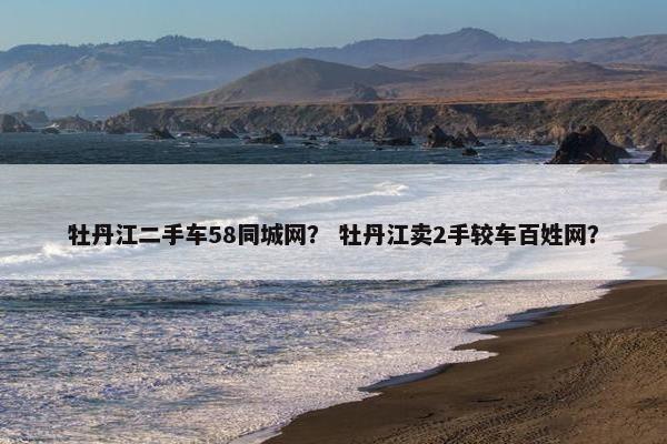 牡丹江二手车58同城网？ 牡丹江卖2手较车百姓网？