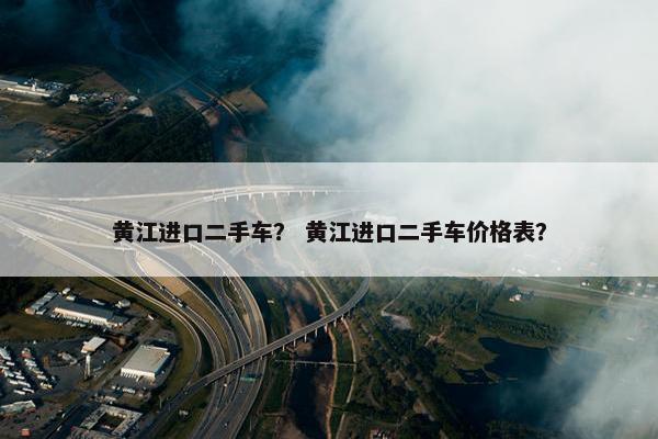黄江进口二手车？ 黄江进口二手车价格表？