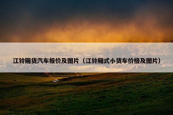 江铃厢货汽车报价及图片（江铃厢式小货车价格及图片）