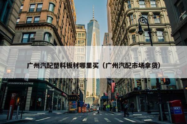 广州汽配塑料板材哪里买（广州汽配市场拿货）