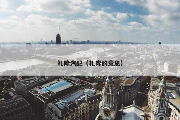 礼隆汽配（礼隆的意思）