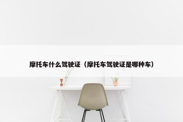 摩托车什么驾驶证（摩托车驾驶证是哪种车）