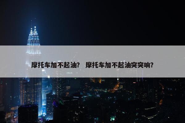 摩托车加不起油？ 摩托车加不起油突突响？