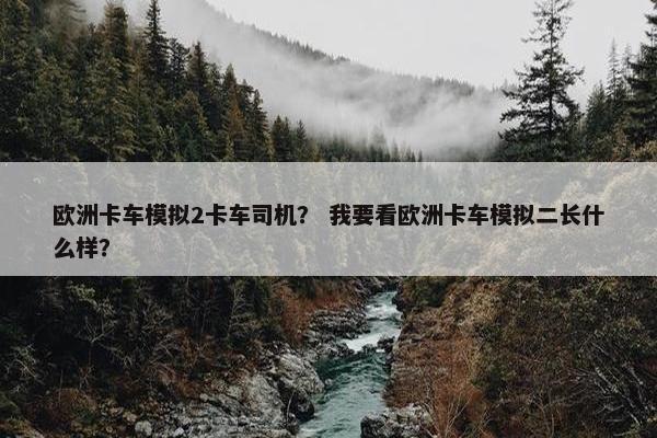 欧洲卡车模拟2卡车司机？ 我要看欧洲卡车模拟二长什么样？