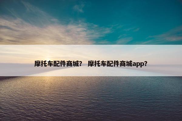 摩托车配件商城？ 摩托车配件商城app？