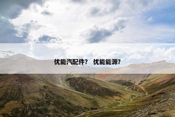 优能汽配件？ 优能能源？