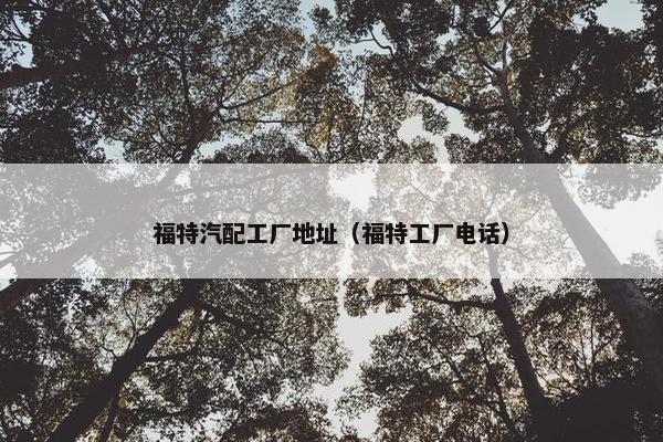福特汽配工厂地址（福特工厂电话）