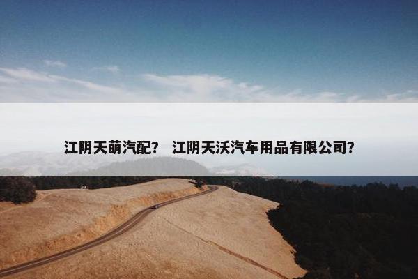 江阴天萌汽配？ 江阴天沃汽车用品有限公司？