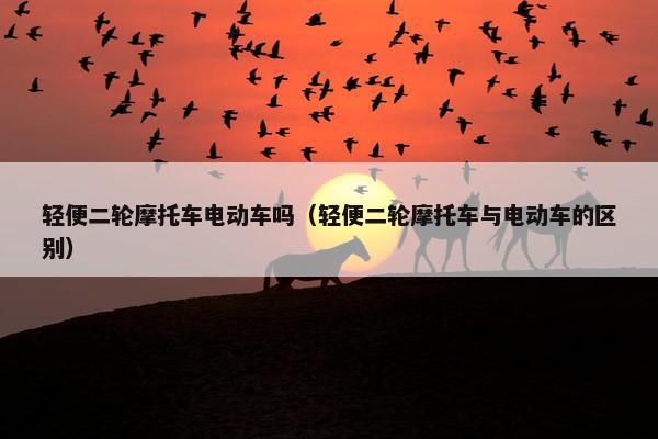 轻便二轮摩托车电动车吗（轻便二轮摩托车与电动车的区别）