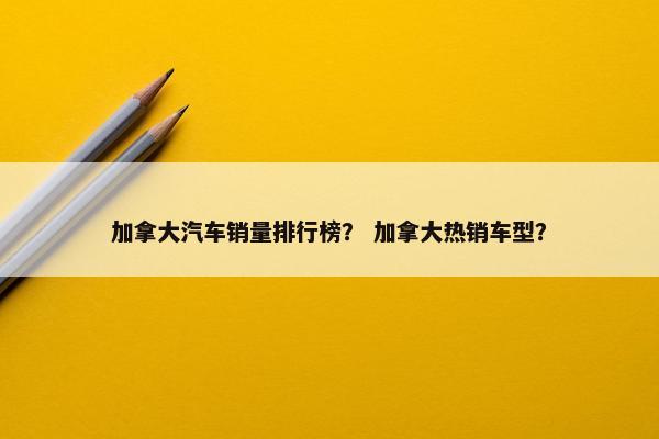 加拿大汽车销量排行榜？ 加拿大热销车型？
