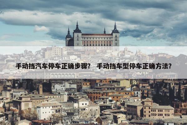 手动挡汽车停车正确步骤？ 手动挡车型停车正确方法？