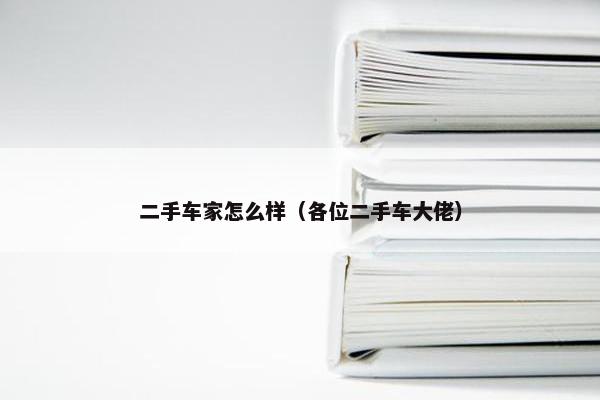 二手车家怎么样（各位二手车大佬）