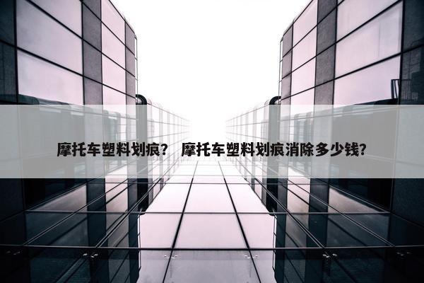 摩托车塑料划痕？ 摩托车塑料划痕消除多少钱？