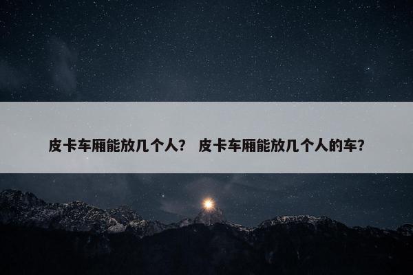 皮卡车厢能放几个人？ 皮卡车厢能放几个人的车？
