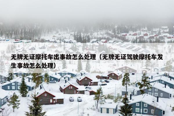 无牌无证摩托车出事故怎么处理（无牌无证驾驶摩托车发生事故怎么处理）