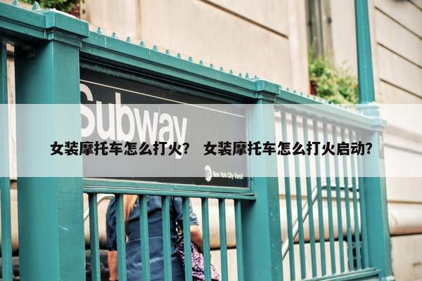 女装摩托车怎么打火？ 女装摩托车怎么打火启动？