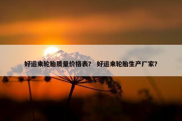 好运来轮胎质量价格表？ 好运来轮胎生产厂家？