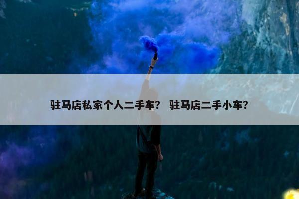 驻马店私家个人二手车？ 驻马店二手小车？