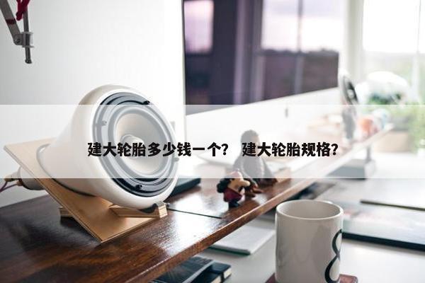 建大轮胎多少钱一个？ 建大轮胎规格？