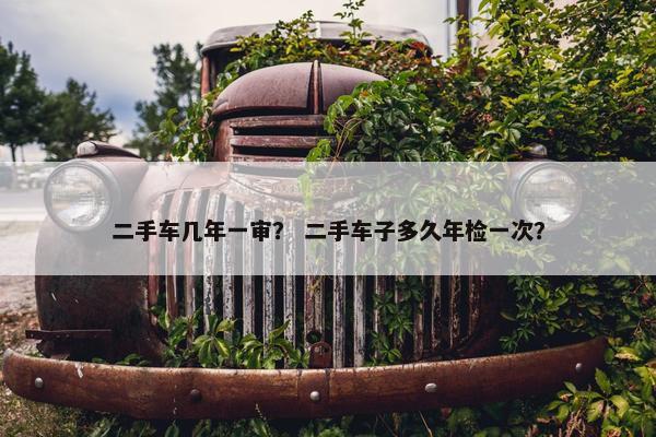 二手车几年一审？ 二手车子多久年检一次？