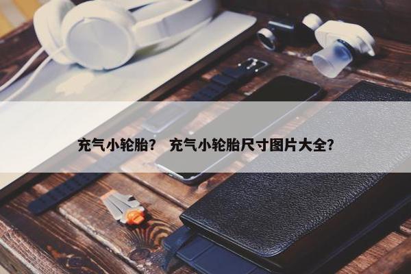 充气小轮胎？ 充气小轮胎尺寸图片大全？