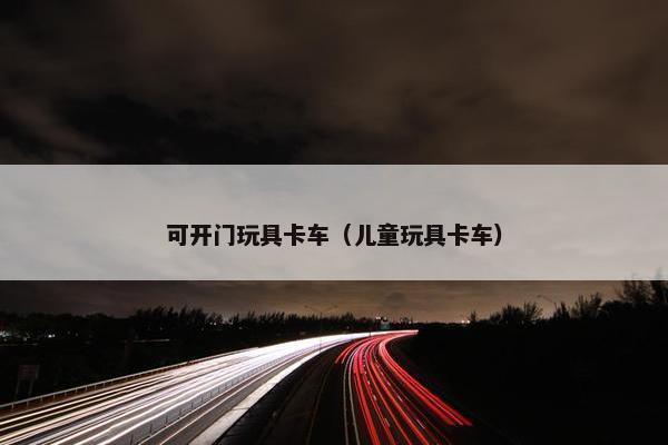 可开门玩具卡车（儿童玩具卡车）