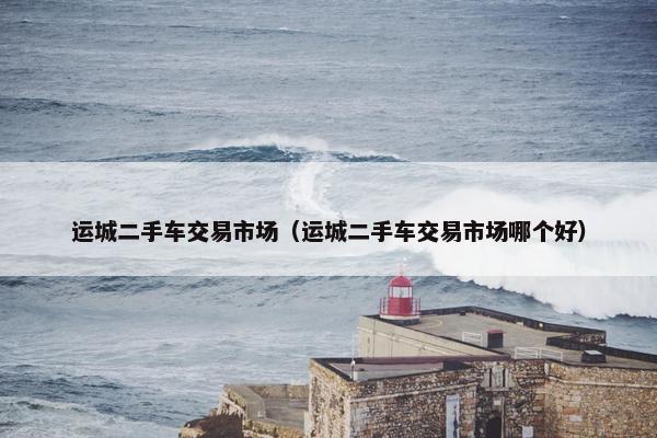 运城二手车交易市场（运城二手车交易市场哪个好）
