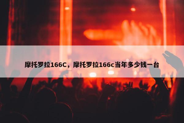 摩托罗拉166C，摩托罗拉166c当年多少钱一台
