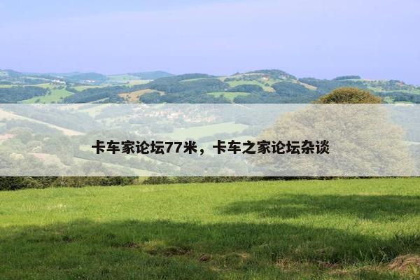 卡车家论坛77米，卡车之家论坛杂谈