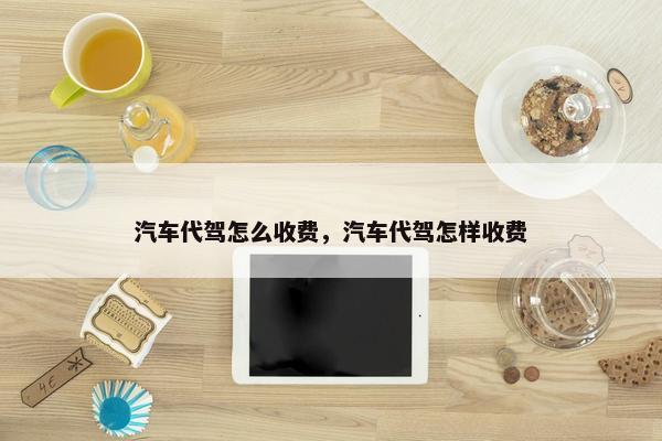 汽车代驾怎么收费，汽车代驾怎样收费