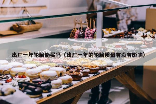 出厂一年轮胎能买吗（出厂一年的轮胎质量有没有影响）