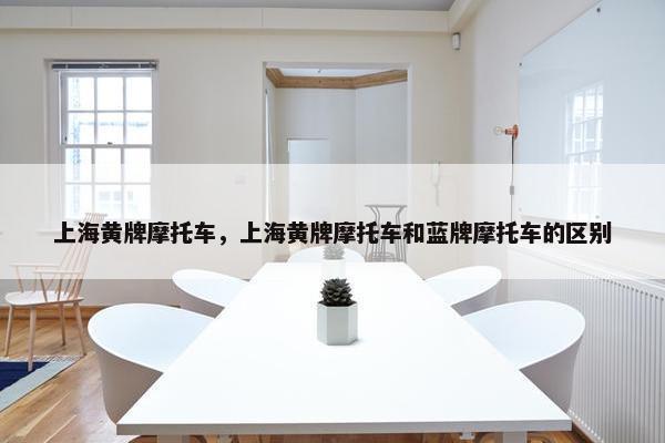 上海黄牌摩托车，上海黄牌摩托车和蓝牌摩托车的区别