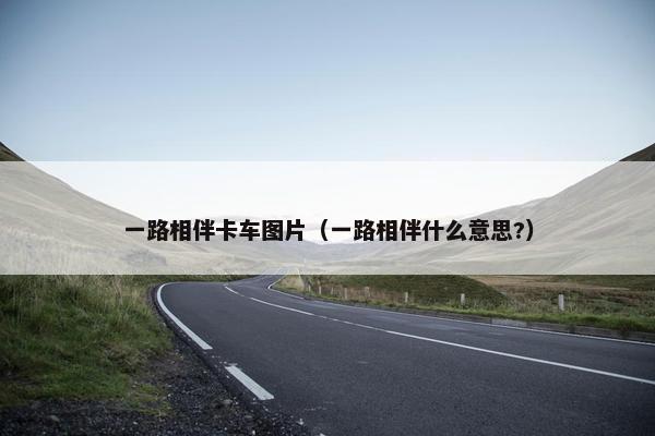一路相伴卡车图片（一路相伴什么意思?）