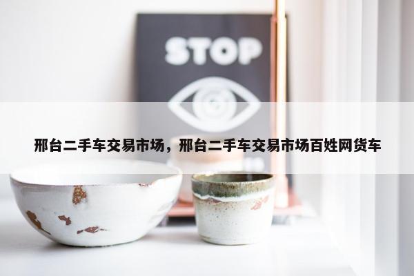 邢台二手车交易市场，邢台二手车交易市场百姓网货车
