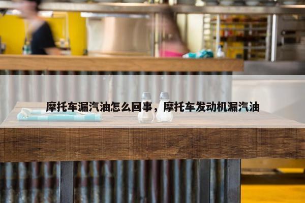 摩托车漏汽油怎么回事，摩托车发动机漏汽油