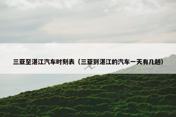 三亚至湛江汽车时刻表（三亚到湛江的汽车一天有几趟）