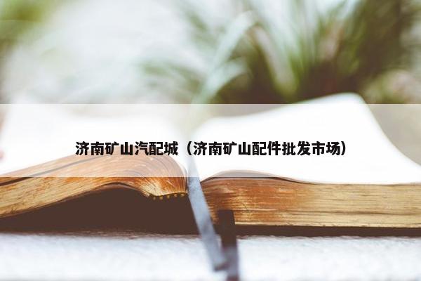 济南矿山汽配城（济南矿山配件批发市场）