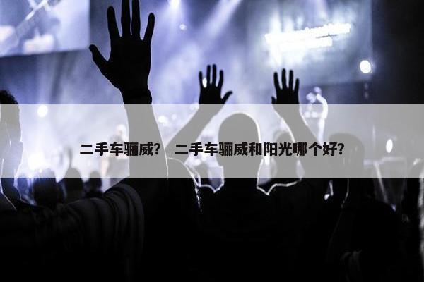 二手车骊威？ 二手车骊威和阳光哪个好？