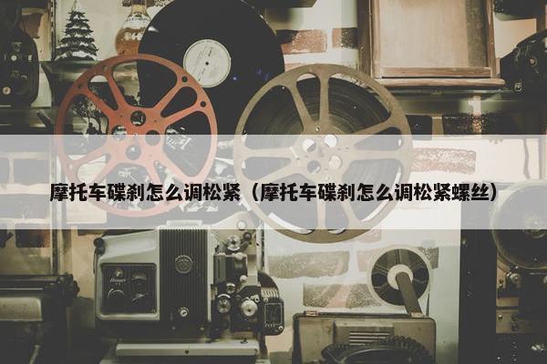 摩托车碟刹怎么调松紧（摩托车碟刹怎么调松紧螺丝）